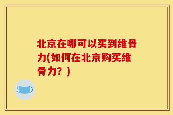 北京在哪可以买到维骨力(如何在北京购买维骨力？)