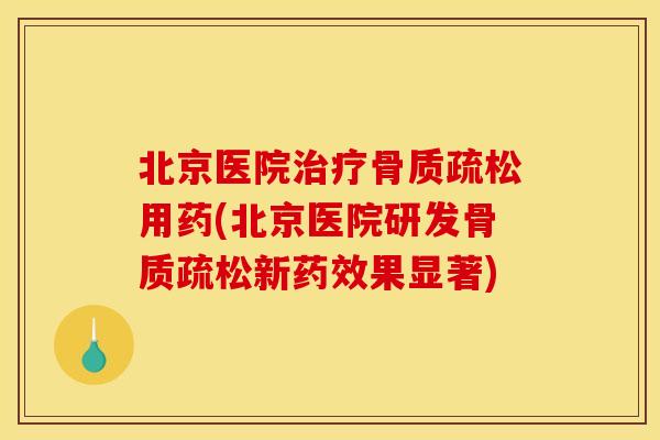 北京医院治疗骨质疏松用药(北京医院研发骨质疏松新药效果显著) 北京医院治疗骨质疏松用药(北京医院研发骨质疏松新药效果显著)
