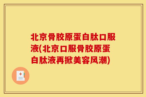 北京骨胶原蛋白肽口服液(北京口服骨胶原蛋白肽液再掀美容风潮)