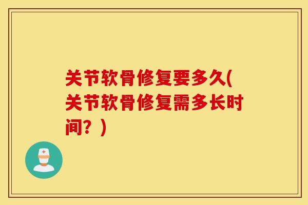 关节软骨修复要多久(关节软骨修复需多长时间？)