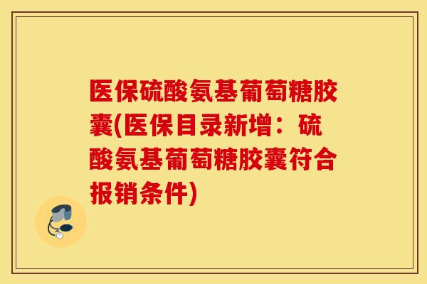 医保硫酸氨基葡萄糖胶囊(医保目录新增：硫酸氨基葡萄糖胶囊符合报销条件)