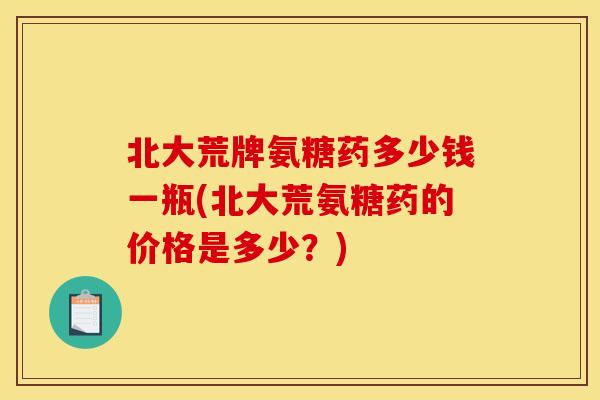 北大荒牌氨糖药多少钱一瓶(北大荒氨糖药的价格是多少?) 北大荒牌氨糖药多少钱一瓶(北大荒氨糖药的价格是多少?)