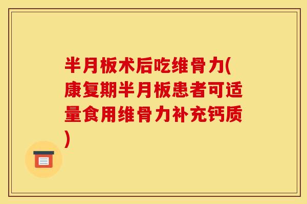 半月板术后吃维骨力(康复期半月板患者可适量食用维骨力补充钙质)