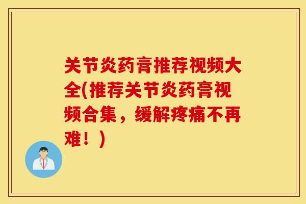 关节炎药膏推荐视频大全(推荐关节炎药膏视频合集，缓解疼痛不再难！)