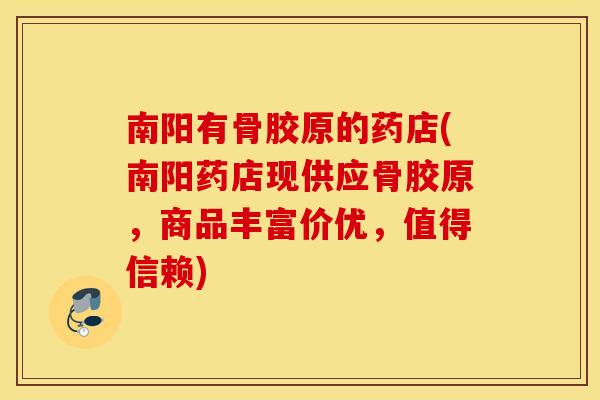 南阳有骨胶原的药店(南阳药店现供应骨胶原，商品丰富价优，值得信赖)