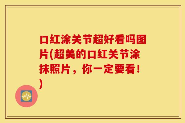 口红涂关节超好看吗图片(超美的口红关节涂抹照片，你一定要看！)