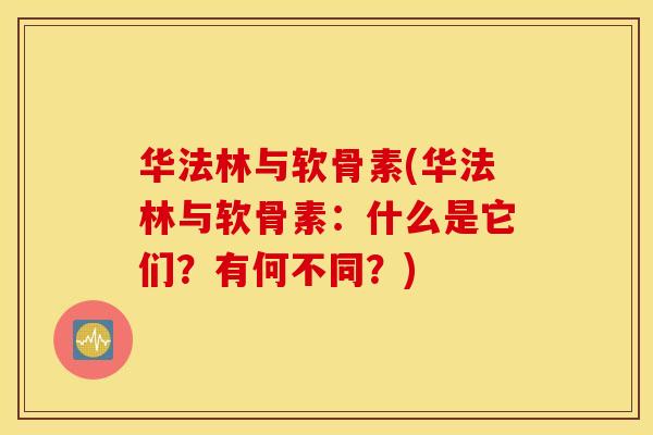 华法林与软骨素(华法林与软骨素:什么是它们?有何不同?) 华法林与软骨素(华法林与软骨素:什么是它们?有何不同?)