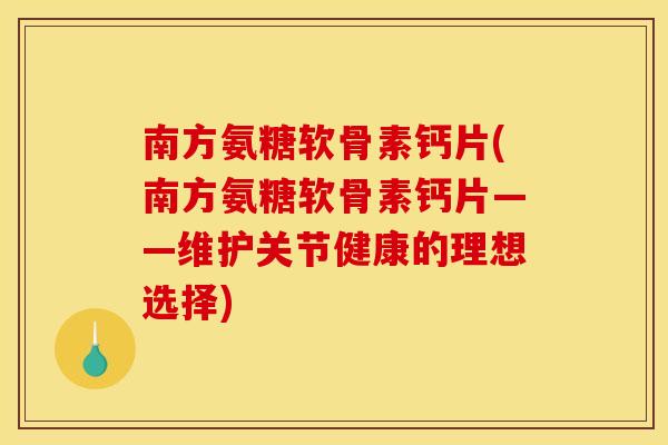 南方氨糖软骨素钙片(南方氨糖软骨素钙片——维护关节健康的理想选择) 南方氨糖软骨素钙片(南方氨糖软骨素钙片——维护关节健康的理想选择)