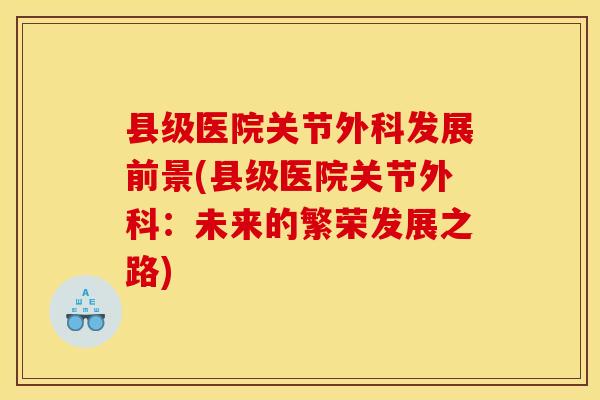县级医院关节外科发展前景(县级医院关节外科：未来的繁荣发展之路)