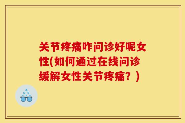 关节疼痛咋问诊好呢女性(如何通过在线问诊缓解女性关节疼痛？)