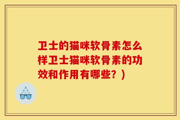 卫士的猫咪软骨素怎么样卫士猫咪软骨素的功效和作用有哪些？)