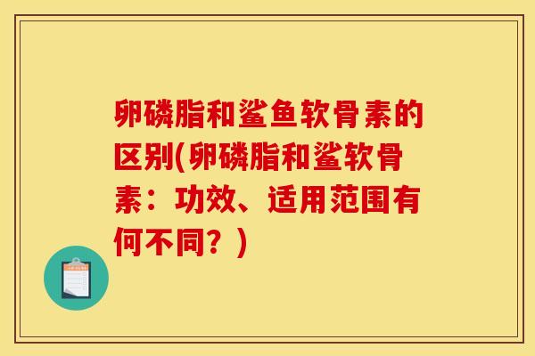 卵磷脂和鲨鱼软骨素的区别(卵磷脂和鲨软骨素：功效、适用范围有何不同？)