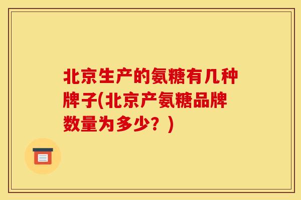 北京生产的氨糖有几种牌子(北京产氨糖品牌数量为多少？)