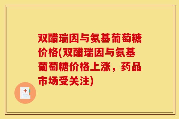 双醋瑞因与氨基葡萄糖价格(双醋瑞因与氨基葡萄糖价格上涨，药品市场受关注)