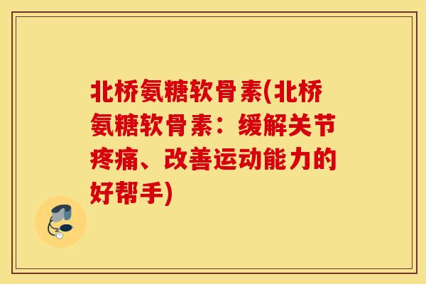 北桥氨糖软骨素(北桥氨糖软骨素:缓解关节疼痛、改善运动能力的好帮手) 北桥氨糖软骨素(北桥氨糖软骨素:缓解关节疼痛、改善运动能力的好帮手)