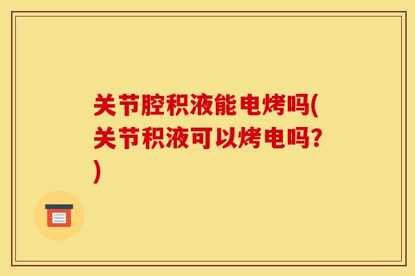 关节腔积液能电烤吗(关节积液可以烤电吗？)