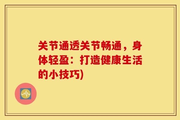 关节通透关节畅通，身体轻盈：打造健康生活的小技巧)