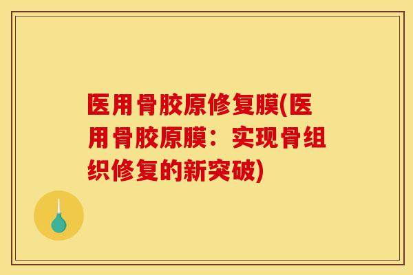 医用骨胶原修复膜(医用骨胶原膜：实现骨组织修复的新突破)
