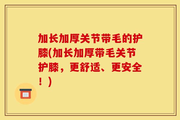 加长加厚关节带毛的护膝(加长加厚带毛关节护膝，更舒适、更安全！)