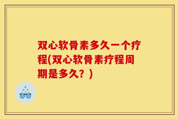 双心软骨素多久一个疗程(双心软骨素疗程周期是多久？)