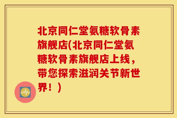 北京同仁堂氨糖软骨素旗舰店(北京同仁堂氨糖软骨素旗舰店上线，带您探索滋润关节新世界！)