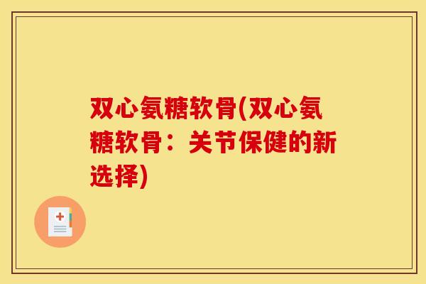 双心氨糖软骨(双心氨糖软骨:关节保健的新选择) 双心氨糖软骨(双心氨糖软骨:关节保健的新选择)