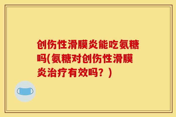 创伤性滑膜炎能吃氨糖吗(氨糖对创伤性滑膜炎治疗有效吗？)