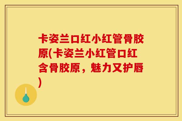 卡姿兰口红小红管骨胶原(卡姿兰小红管口红含骨胶原，魅力又护唇)