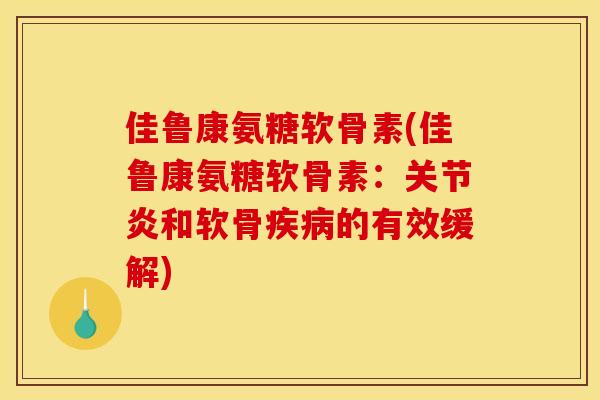 佳鲁康氨糖软骨素(佳鲁康氨糖软骨素：关节炎和软骨疾病的有效缓解)