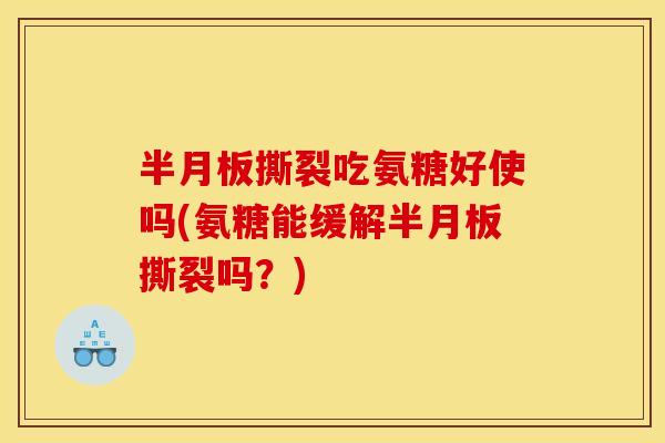 半月板撕裂吃氨糖好使吗(氨糖能缓解半月板撕裂吗？)
