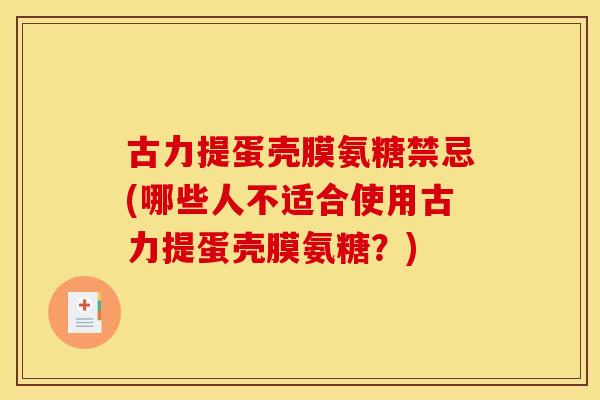 古力提蛋壳膜氨糖禁忌(哪些人不适合使用古力提蛋壳膜氨糖？)