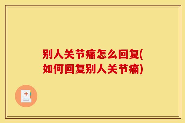 别人关节痛怎么回复(如何回复别人关节痛) 别人关节痛怎么回复(如何回复别人关节痛)