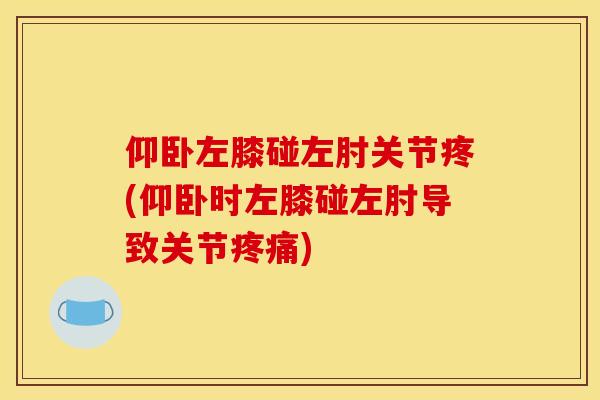 仰卧左膝碰左肘关节疼(仰卧时左膝碰左肘导致关节疼痛)