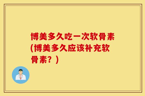 博美多久吃一次软骨素(博美多久应该补充软骨素？)