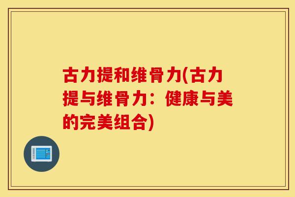 古力提和维骨力(古力提与维骨力：健康与美的完美组合)