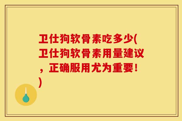 卫仕狗软骨素吃多少(卫仕狗软骨素用量建议，正确服用尤为重要！)
