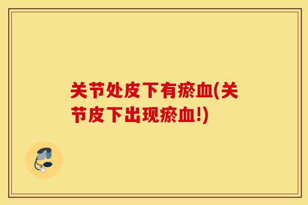 关节处皮下有瘀血(关节皮下出现瘀血!)