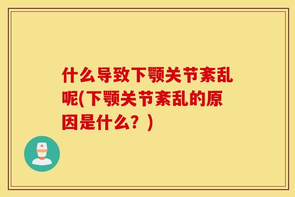 什么导致下颚关节紊乱呢(下颚关节紊乱的原因是什么？)