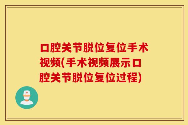 口腔关节脱位复位手术视频(手术视频展示口腔关节脱位复位过程)