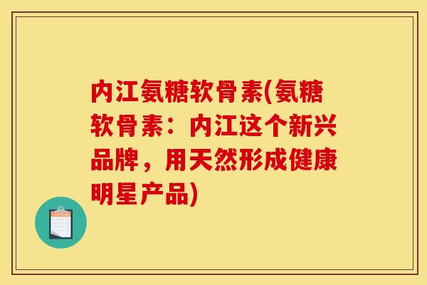 内江氨糖软骨素(氨糖软骨素:内江这个新兴品牌,用天然形成健康明星产品) 内江氨糖软骨素(氨糖软骨素:内江这个新兴品牌,用天然形成健康明星产品)