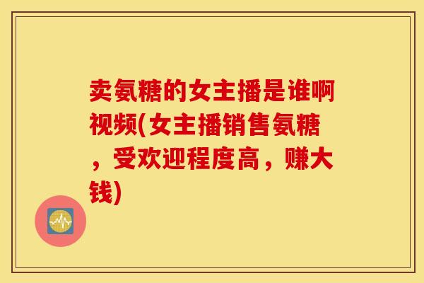 卖氨糖的女主播是谁啊视频(女主播销售氨糖，受欢迎程度高，赚大钱)