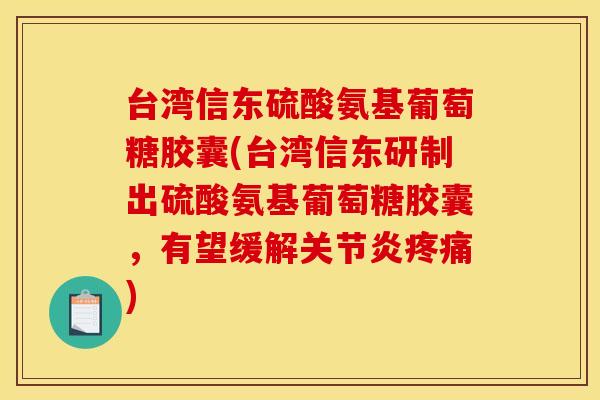 台湾信东硫酸氨基葡萄糖胶囊(台湾信东研制出硫酸氨基葡萄糖胶囊，有望缓解关节炎疼痛)