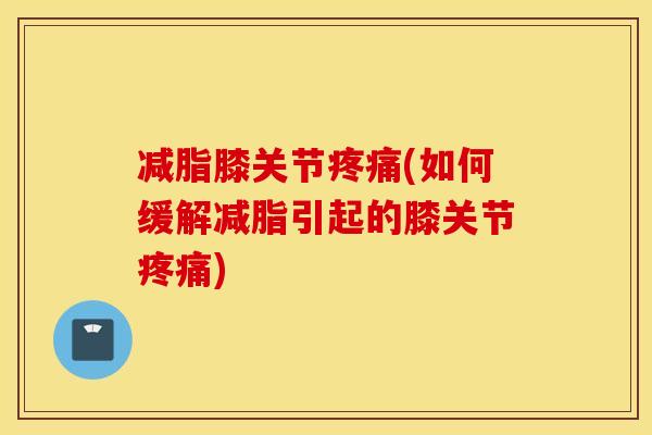 减脂膝关节疼痛(如何缓解减脂引起的膝关节疼痛)