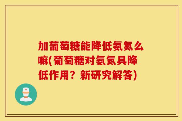 加葡萄糖能降低氨氮么嘛(葡萄糖对氨氮具降低作用?新研究解答) 加葡萄糖能降低氨氮么嘛(葡萄糖对氨氮具降低作用?新研究解答)