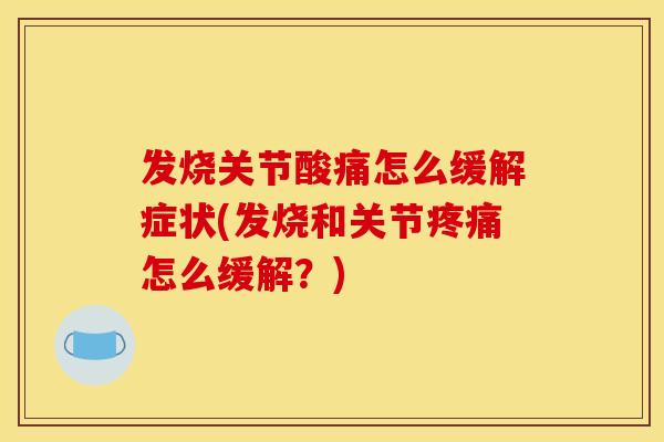 发烧关节酸痛怎么缓解症状(发烧和关节疼痛怎么缓解？)