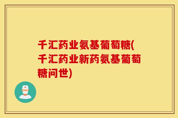 千汇药业氨基葡萄糖(千汇药业新药氨基葡萄糖问世)