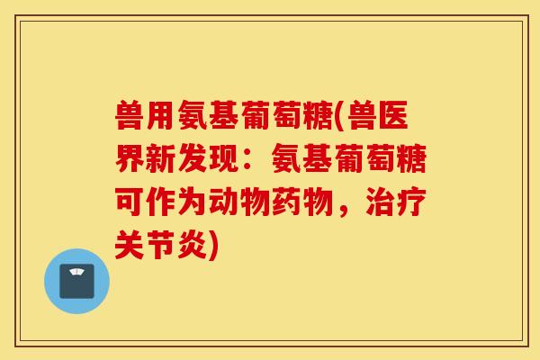 兽用氨基葡萄糖(兽医界新发现:氨基葡萄糖可作为动物药物,治疗关节炎) 兽用氨基葡萄糖(兽医界新发现:氨基葡萄糖可作为动物药物,治疗关节炎)