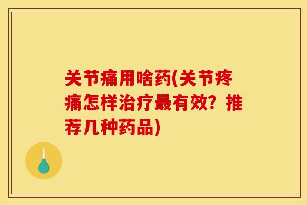关节痛用啥药(关节疼痛怎样治疗最有效？推荐几种药品)
