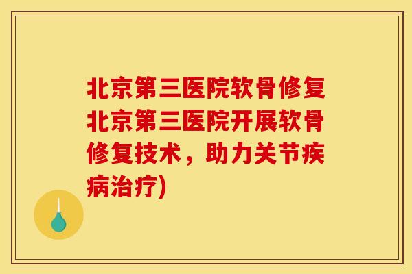 北京第三医院软骨修复北京第三医院开展软骨修复技术，助力关节疾病治疗)