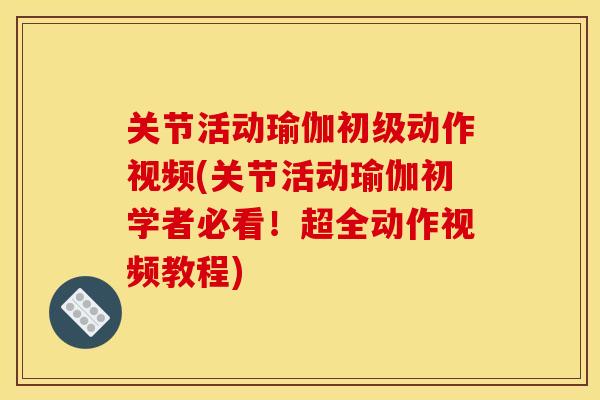 关节活动瑜伽初级动作视频(关节活动瑜伽初学者必看！超全动作视频教程)